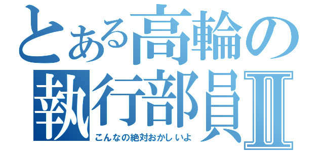 とある高輪の執行部員Ⅱ（こんなの絶対おかしいよ）