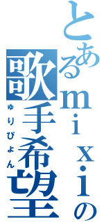 とあるｍｉｘｉの歌手希望（ゅりぴょん）