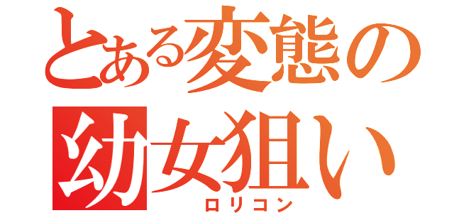 とある変態の幼女狙い（　　ロリコン）