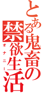 とある鬼畜の禁欲生活（オナニー）