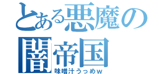 とある悪魔の闇帝国（味噌汁うっめｗ）