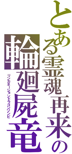 とある霊魂再来の輪廻屍竜臥龍轉睛（リンカネーションドラゴンゾンビ）