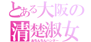 とある大阪の清楚淑女（おちんちんハンター）