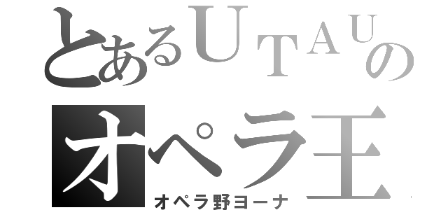 とあるＵＴＡＵのオペラ王（オペラ野ヨーナ）