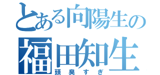 とある向陽生の福田知生（頭臭すぎ）