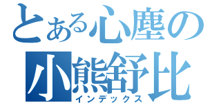 とある心塵の小熊舒比（インデックス）