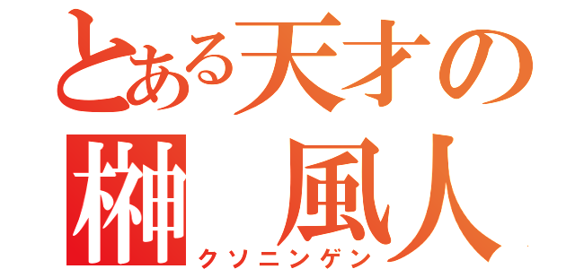 とある天才の榊　風人（クソニンゲン）