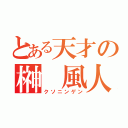 とある天才の榊　風人（クソニンゲン）