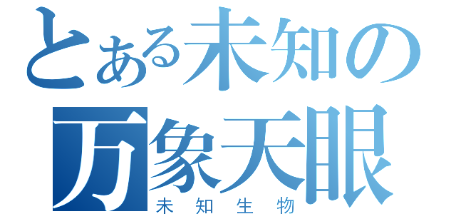 とある未知の万象天眼（未知生物）