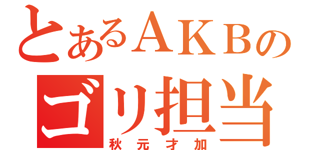 とあるＡＫＢのゴリ担当（秋元才加）