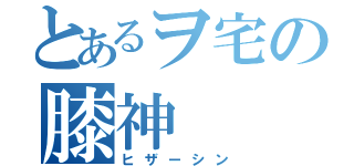 とあるヲ宅の膝神（ヒザーシン）