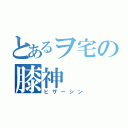 とあるヲ宅の膝神（ヒザーシン）