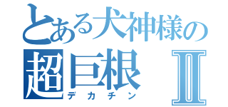 とある犬神様の超巨根Ⅱ（デカチン）