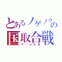 とあるノゲノラの国取合戦（ゲーム大会）