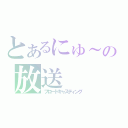 とあるにゅ～との放送（ブロードキャスティング）