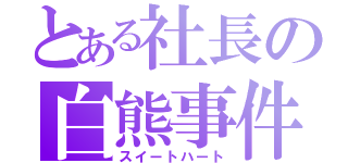 とある社長の白熊事件（スイートハート）