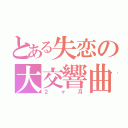 とある失恋の大交響曲（２ヶ月）