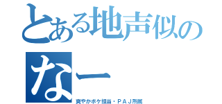 とある地声似のなー（爽やかボケ担当・ＰＡＪ所属）