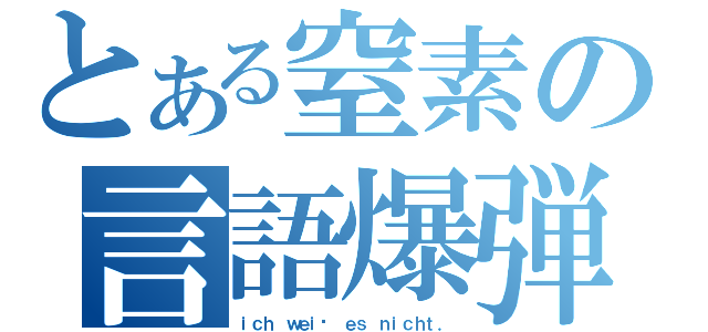 とある窒素の言語爆弾（ｉｃｈ ｗｅｉß ｅｓ ｎｉｃｈｔ．）