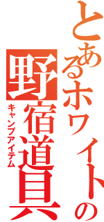 とあるホワイトの野宿道具（キャンプアイテム）