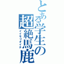 とある学生の超絶馬鹿（イイモリダイチ）