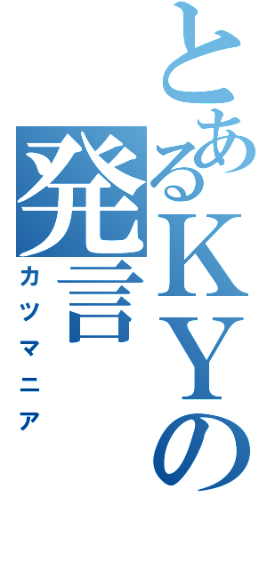 とあるＫＹの発言（カツマニア）