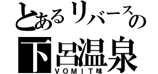 とあるリバースの下呂温泉（ＶＯＭＩＴ味）