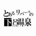 とあるリバースの下呂温泉（ＶＯＭＩＴ味）