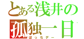 とある浅井の孤独一日（ぼっちデー）