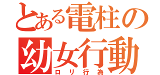 とある電柱の幼女行動（ロリ行為）