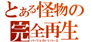 とある怪物の完全再生（パーフェクトリバース）