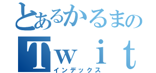 とあるかるまのＴｗｉｔｔｅｒ（インデックス）