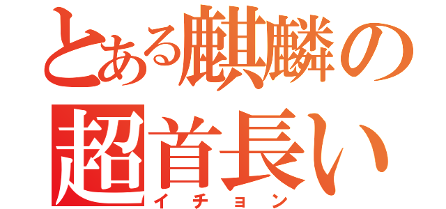 とある麒麟の超首長い（イチョン）