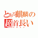 とある麒麟の超首長い（イチョン）