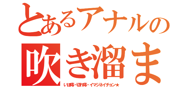 とあるアナルの吹き溜まり（いぼ痔・切れ痔・イマジネイチョン★）