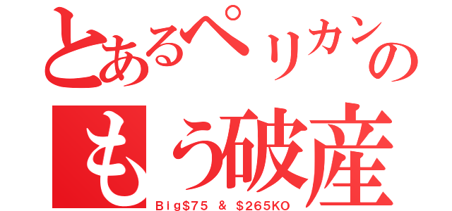 とあるペリカンのもう破産（Ｂｉｇ＄７５ ＆ ＄２６５ＫＯ）