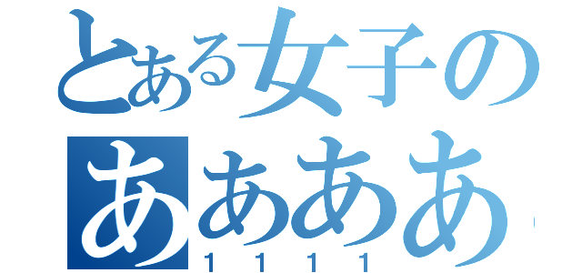 とある女子のああああ（１１１１）