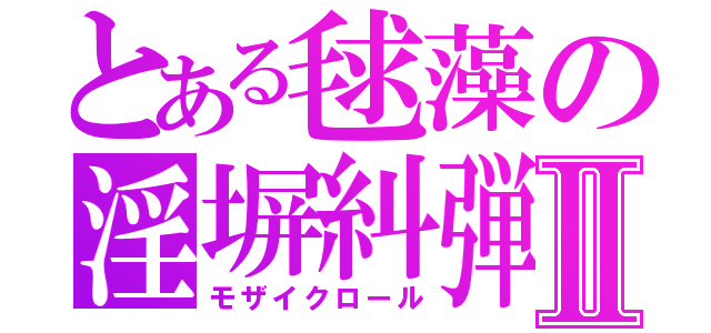 とある毬藻の淫塀糾弾Ⅱ（モザイクロール）