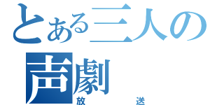 とある三人の声劇（放送）