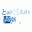 とある三人の声劇（放送）