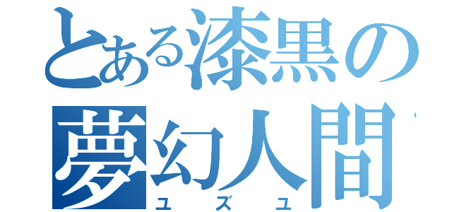 とある漆黒の夢幻人間（ユズユ）