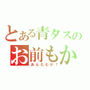 とある青タスのお前もか！（あんたもか！）