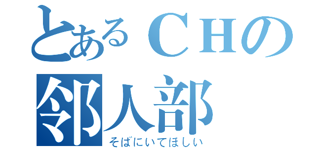 とあるＣＨの邻人部（そばにいてほしい）