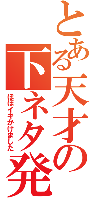 とある天才の下ネタ発言（ほぼイキかけました）