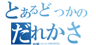 とあるどっかのだれかさん（あんた誰！！！！！！！？？？？？？？？。）