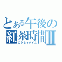 とある午後の紅茶時間Ⅱ（こうちゃタイム）