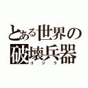 とある世界の破壊兵器（ゴジラ）