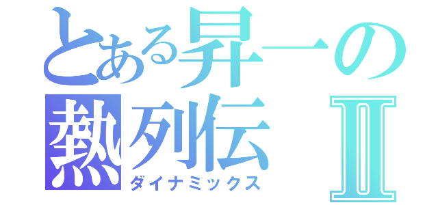 とある昇一の熱列伝Ⅱ（ダイナミックス）