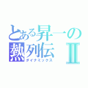 とある昇一の熱列伝Ⅱ（ダイナミックス）