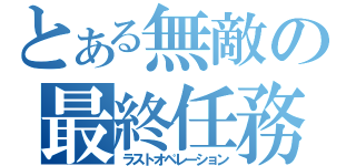 とある無敵の最終任務（ラストオペレーション）